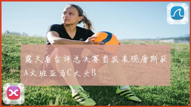 露天看台评总决赛首发表现唐斯获A文班亚马C大头B