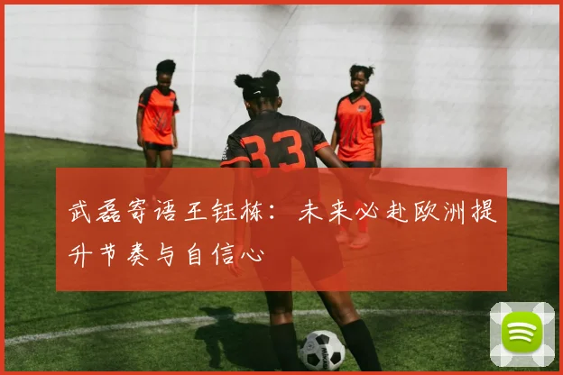武磊寄语王钰栋：未来必赴欧洲提升节奏与自信心