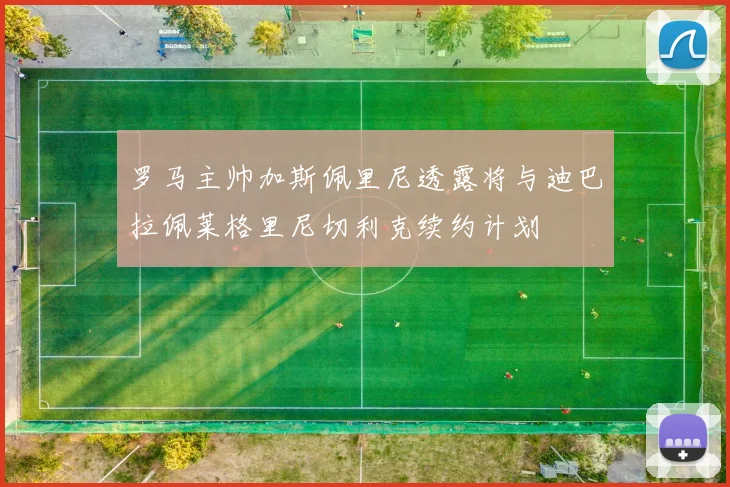 罗马主帅加斯佩里尼透露将与迪巴拉佩莱格里尼切利克续约计划