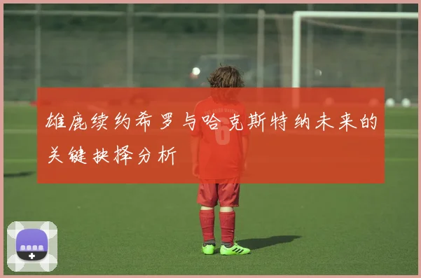雄鹿续约希罗与哈克斯特纳未来的关键抉择分析