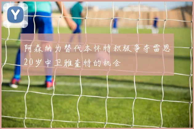 阿森纳为替代本怀特积极争夺雷恩20岁中卫雅奎特的机会