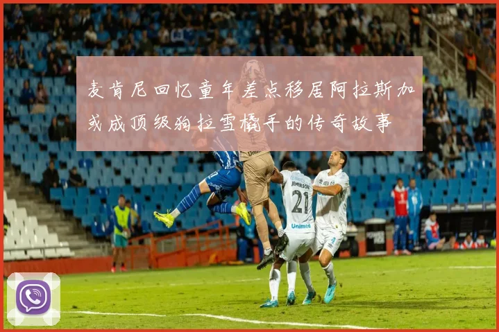 麦肯尼回忆童年差点移居阿拉斯加或成顶级狗拉雪橇手的传奇故事