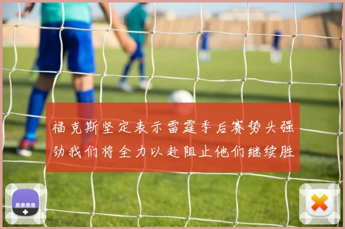 福克斯坚定表示雷霆季后赛势头强劲我们将全力以赴阻止他们继续胜利