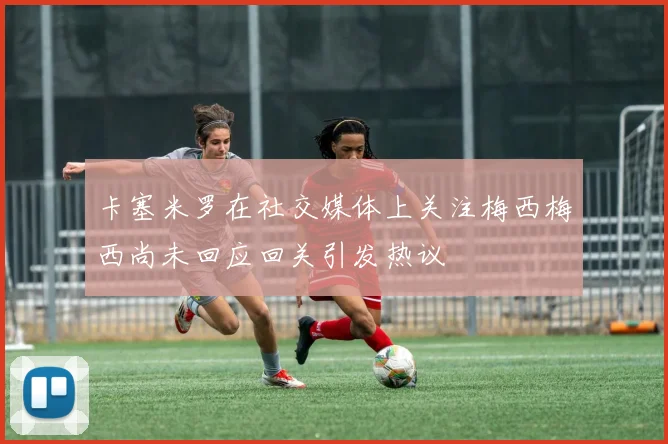 卡塞米罗在社交媒体上关注梅西梅西尚未回应回关引发热议