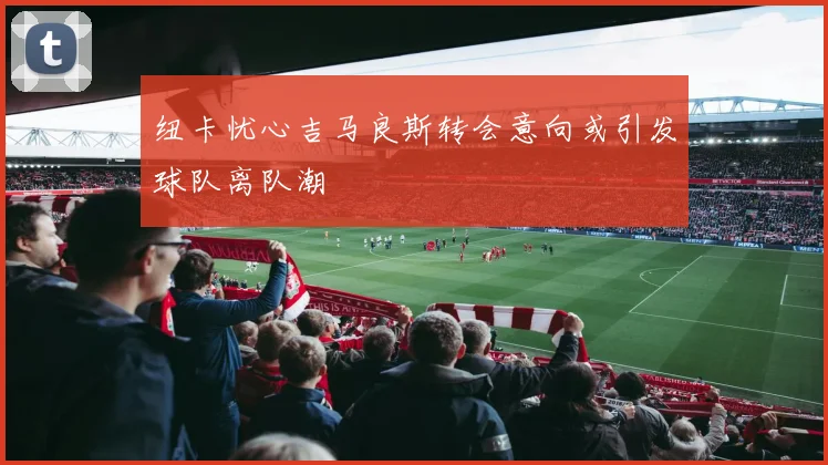 纽卡忧心吉马良斯转会意向或引发球队离队潮