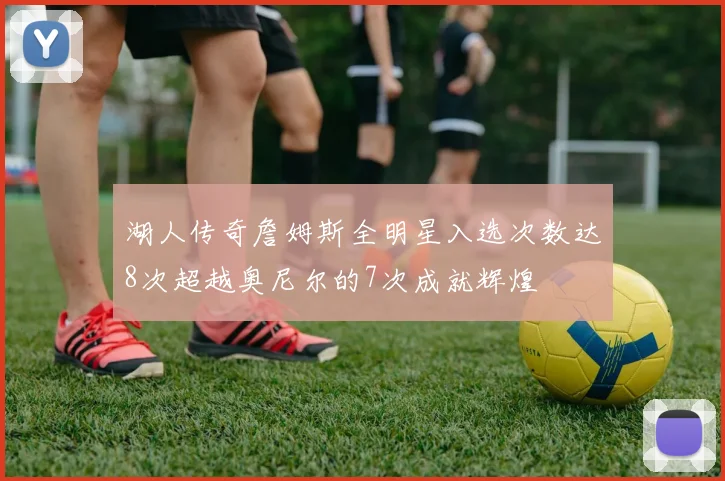 湖人传奇詹姆斯全明星入选次数达8次超越奥尼尔的7次成就辉煌