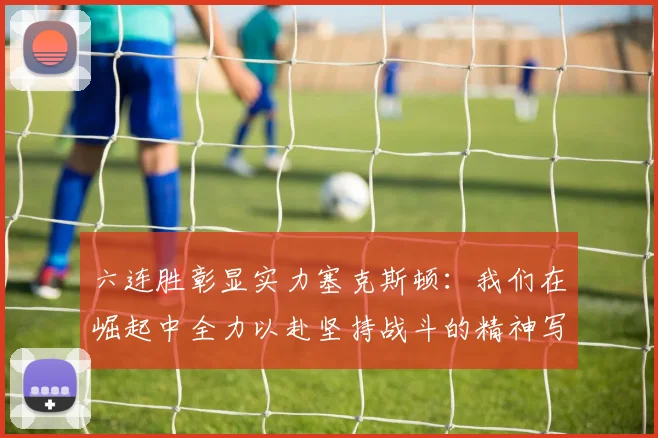 六连胜彰显实力塞克斯顿：我们在崛起中全力以赴坚持战斗的精神写照