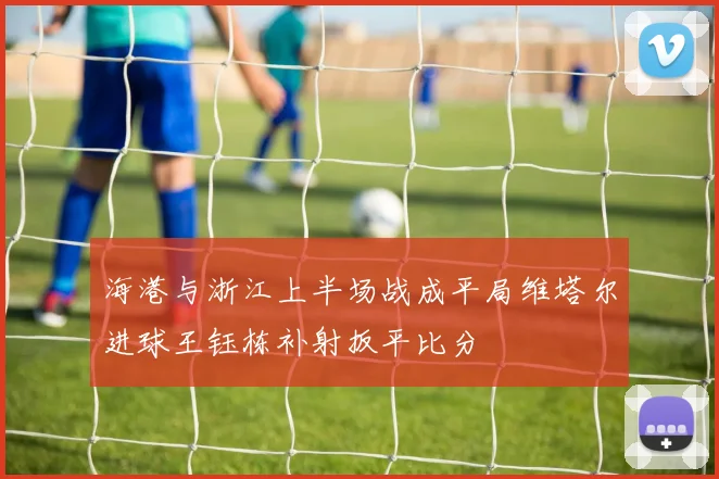 海港与浙江上半场战成平局维塔尔进球王钰栋补射扳平比分