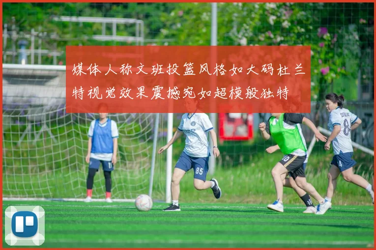 媒体人称文班投篮风格如大码杜兰特视觉效果震撼宛如超模般独特