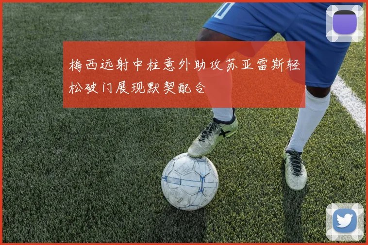 梅西远射中柱意外助攻苏亚雷斯轻松破门展现默契配合