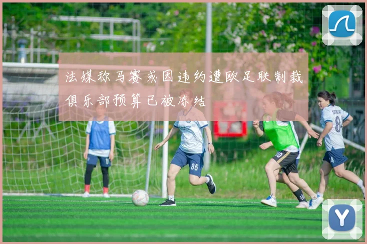 法媒称马赛或因违约遭欧足联制裁俱乐部预算已被冻结