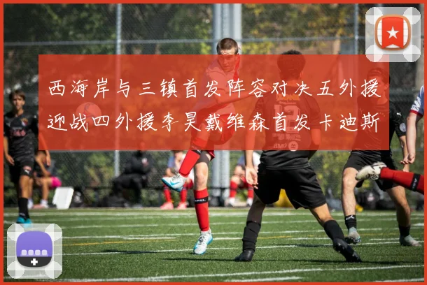 西海岸与三镇首发阵容对决五外援迎战四外援李昊戴维森首发卡迪斯出战