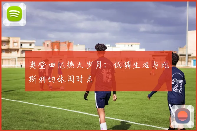 奥登回忆热火岁月：低调生活与比斯利的休闲时光