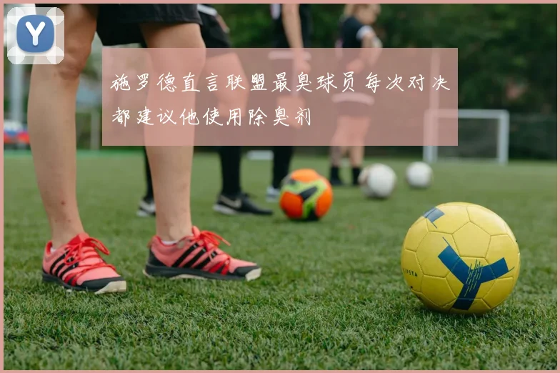 施罗德直言联盟最臭球员每次对决都建议他使用除臭剂