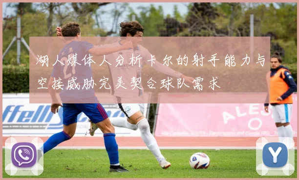 湖人媒体人分析卡尔的射手能力与空接威胁完美契合球队需求