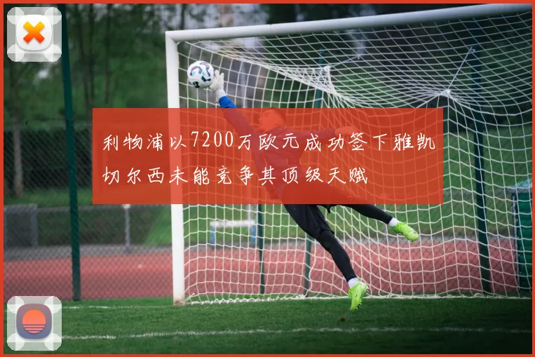 利物浦以7200万欧元成功签下雅凯切尔西未能竞争其顶级天赋