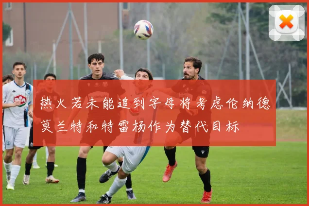 热火若未能追到字母将考虑伦纳德莫兰特和特雷杨作为替代目标