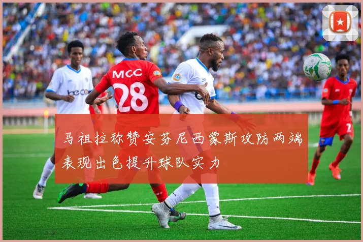 马祖拉称赞安芬尼西蒙斯攻防两端表现出色提升球队实力