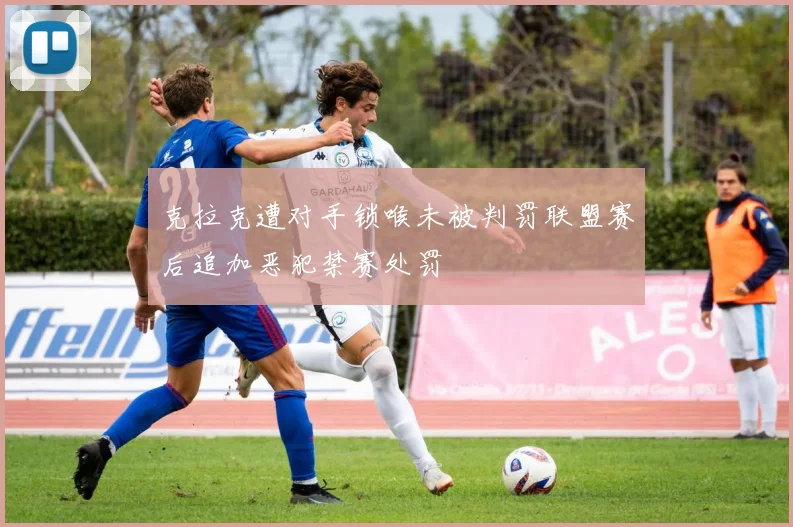 克拉克遭对手锁喉未被判罚联盟赛后追加恶犯禁赛处罚