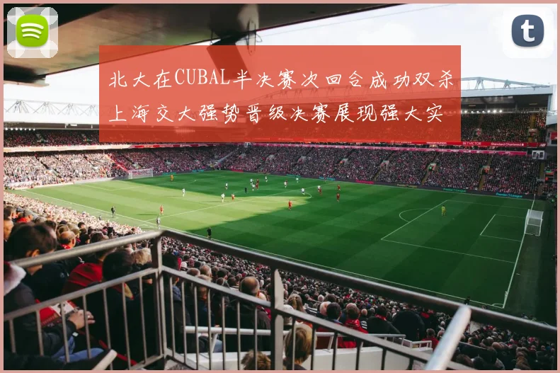 北大在CUBAL半决赛次回合成功双杀上海交大强势晋级决赛展现强大实力