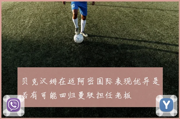 贝克汉姆在迈阿密国际表现优异是否有可能回归曼联担任老板