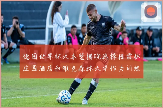 德国世界杯大本营揭晓选择格雷林庄园酒店和维克森林大学作为训练基地