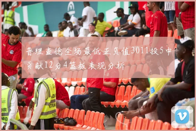 普理查德全场最低正负值3011投5中贡献12分4篮板表现分析