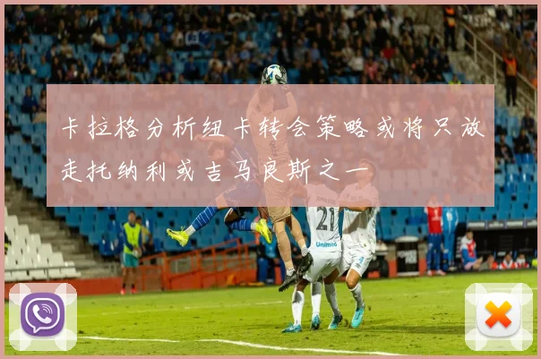 卡拉格分析纽卡转会策略或将只放走托纳利或吉马良斯之一