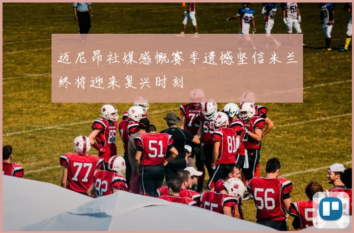 迈尼昂社媒感慨赛季遗憾坚信米兰终将迎来复兴时刻