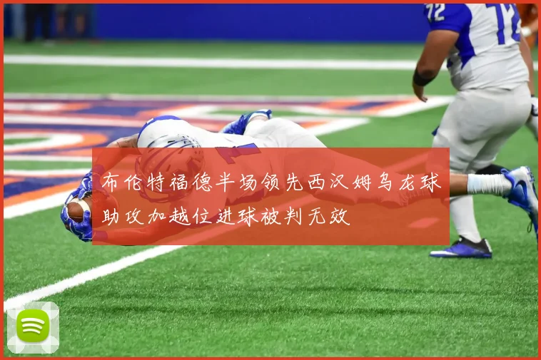 布伦特福德半场领先西汉姆乌龙球助攻加越位进球被判无效