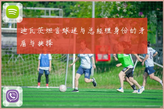 迪瓦茨坦言球迷与总经理身份的矛盾与抉择